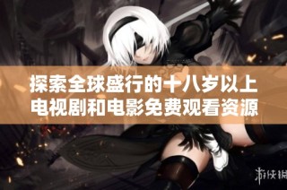 探索全球盛行的十八岁以上电视剧和电影免费观看资源指南