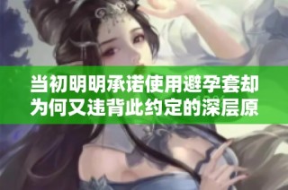 当初明明承诺使用避孕套却为何又违背此约定的深层原因与影响解析