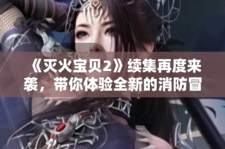 《灭火宝贝2》续集再度来袭，带你体验全新的消防冒险与成长之旅