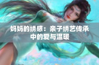 妈妈的绣感：亲子绣艺传承中的爱与温暖