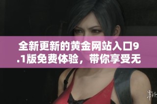 全新更新的黄金网站入口9.1版免费体验，带你享受无限精彩内容！