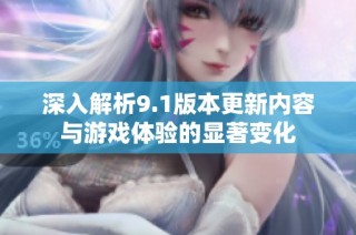 深入解析9.1版本更新内容与游戏体验的显著变化