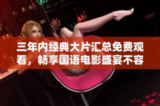 三年内经典大片汇总免费观看，畅享国语电影盛宴不容错过