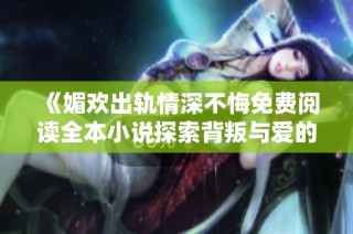 《媚欢出轨情深不悔免费阅读全本小说探索背叛与爱的真谛》