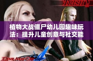 植物大战僵尸幼儿园趣味玩法：提升儿童创意与社交能力的新体验