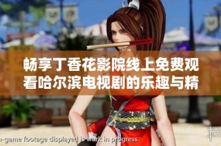 畅享丁香花影院线上免费观看哈尔滨电视剧的乐趣与精彩剧情