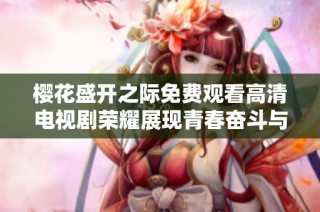 樱花盛开之际免费观看高清电视剧荣耀展现青春奋斗与梦想的故事