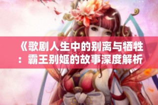 《歌剧人生中的别离与牺牲：霸王别姬的故事深度解析》
