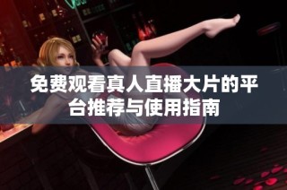 免费观看真人直播大片的平台推荐与使用指南