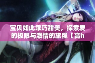 宝贝如此乖巧甜美，探索爱的极限与激情的旅程【高h】完结篇
