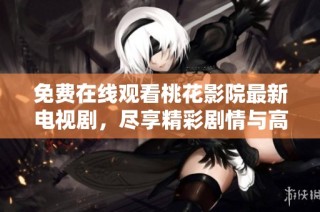 免费在线观看桃花影院最新电视剧，尽享精彩剧情与高清画质