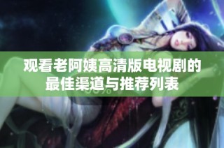 观看老阿姨高清版电视剧的最佳渠道与推荐列表