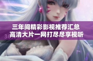 三年间精彩影视推荐汇总 高清大片一网打尽尽享视听盛宴
