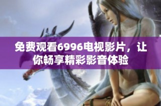 免费观看6996电视影片，让你畅享精彩影音体验