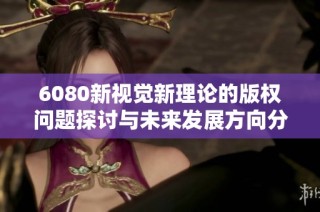 6080新视觉新理论的版权问题探讨与未来发展方向分析