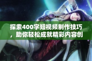 探索400字短视频制作技巧，助你轻松成就精彩内容创作之旅