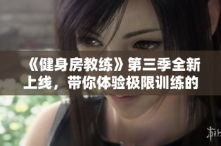 《健身房教练》第三季全新上线，带你体验极限训练的热血与汗水