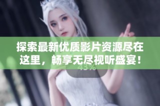 探索最新优质影片资源尽在这里，畅享无尽视听盛宴！