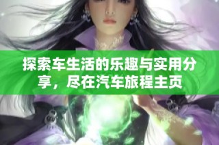 探索车生活的乐趣与实用分享，尽在汽车旅程主页