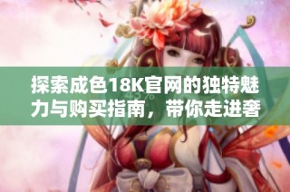 探索成色18K官网的独特魅力与购买指南，带你走进奢华珠宝世界
