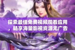 探索最佳免费视频观看应用，畅享海量影视资源无广告干扰