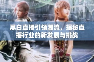 黑白直播引领潮流，揭秘直播行业的新发展与挑战