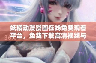 妖精动漫漫画在线免费观看平台，免费下载高清视频与精彩内容