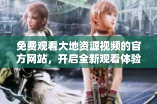 免费观看大地资源视频的官方网站，开启全新观看体验与精彩内容探索