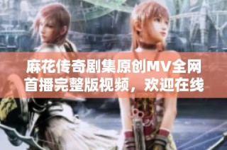 麻花传奇剧集原创MV全网首播完整版视频，欢迎在线观看精彩内容