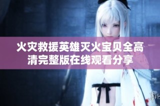 火灾救援英雄灭火宝贝全高清完整版在线观看分享