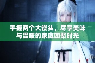 手握两个大馒头，尽享美味与温暖的家庭团聚时光