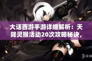 大话西游手游详细解析：天降灵猴活动20次攻略秘诀，让你稳赚不赔