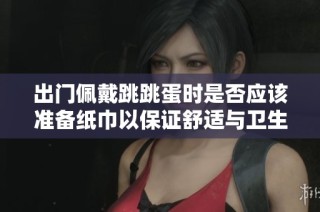 出门佩戴跳跳蛋时是否应该准备纸巾以保证舒适与卫生