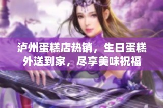 泸州蛋糕店热销，生日蛋糕外送到家，尽享美味祝福