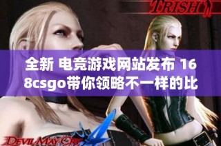 全新 电竞游戏网站发布 168csgo带你领略不一样的比赛体验