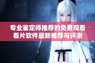 专业鉴定师推荐的免费观看看片软件最新推荐与评测