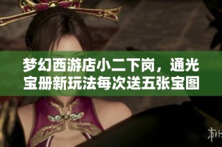 梦幻西游店小二下岗，通光宝册新玩法每次送五张宝图