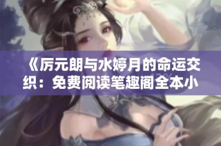 《厉元朗与水婷月的命运交织：免费阅读笔趣阁全本小说》