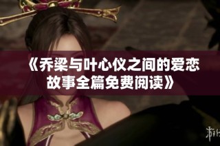 《乔梁与叶心仪之间的爱恋故事全篇免费阅读》