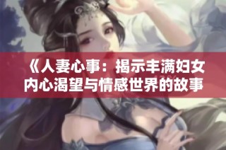 《人妻心事：揭示丰满妇女内心渴望与情感世界的故事》