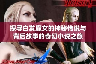 探寻白发魔女的神秘传说与背后故事的奇幻小说之旅