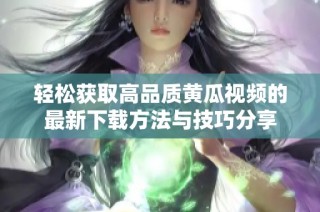 轻松获取高品质黄瓜视频的最新下载方法与技巧分享