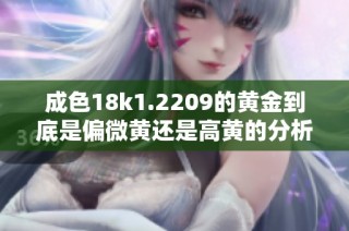 成色18k1.2209的黄金到底是偏微黄还是高黄的分析与比较