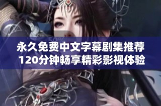 永久免费中文字幕剧集推荐 120分钟畅享精彩影视体验
