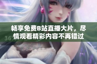 畅享免费B站直播大片，尽情观看精彩内容不再错过