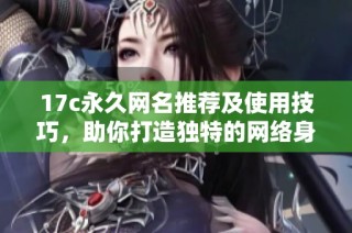 17c永久网名推荐及使用技巧，助你打造独特的网络身份与形象