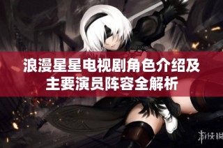 浪漫星星电视剧角色介绍及主要演员阵容全解析