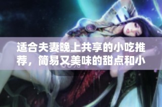适合夫妻晚上共享的小吃推荐，简易又美味的甜点和小食制作指南