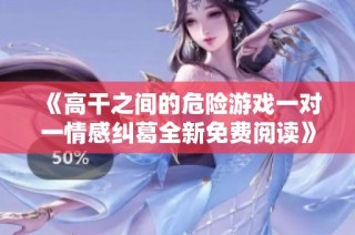 《高干之间的危险游戏一对一情感纠葛全新免费阅读》