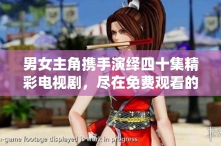 男女主角携手演绎四十集精彩电视剧，尽在免费观看的平台上